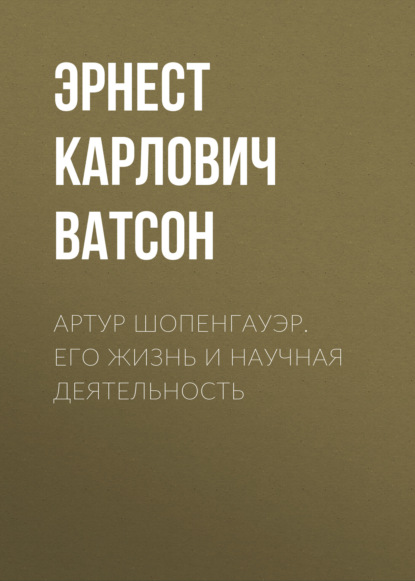 Артур Шопенгауэр. Его жизнь и научная деятельность - Эрнест Карлович Ватсон