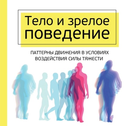 Тело и зрелое поведение. Фундаментальные основы тревожности, сексуальности и способности к обучению. Паттерны движения в условиях воздействия силы тяжести - Моше Фельденкрайз