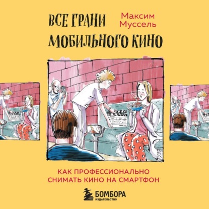 Все грани мобильного кино. Как профессионально снимать кино на смартфон - Максим Муссель