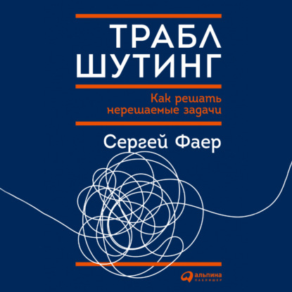 Траблшутинг: Как решать нерешаемые задачи, посмотрев на проблему с другой стороны - С. А. Фаер