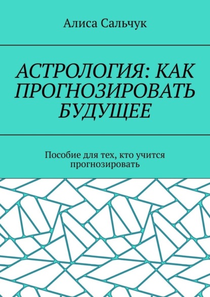 Астрология: как прогнозировать будущее. Пособие для тех, кто учится прогнозировать - Алиса Сальчук