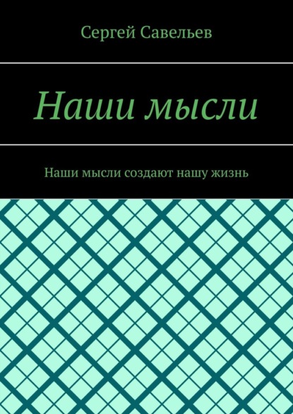 Наши мысли. Наши мысли создают нашу жизнь - Сергей Савельев