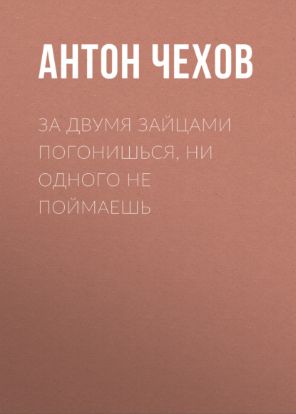 За двумя зайцами погонишься, ни одного не поймаешь - Антон Чехов