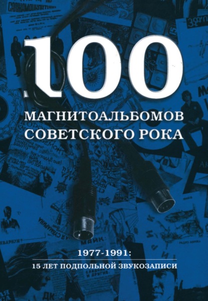 100 магнитоальбомов советского рока. Избранные страницы истории отечественного рока. 1977 – 1991. 15 лет подпольной звукозаписи - Александр Кушнир