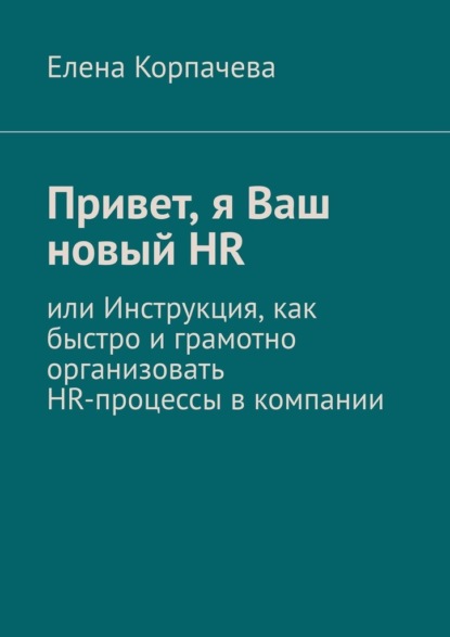 Привет, я Ваш новый HR, или Инструкция, как быстро и грамотно организовать HR-процессы в компании - Елена Сергеевна Корпачева