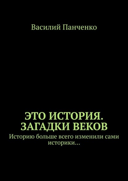 Это история. Загадки веков. Историю больше всего изменили сами историки… — Василий Панченко