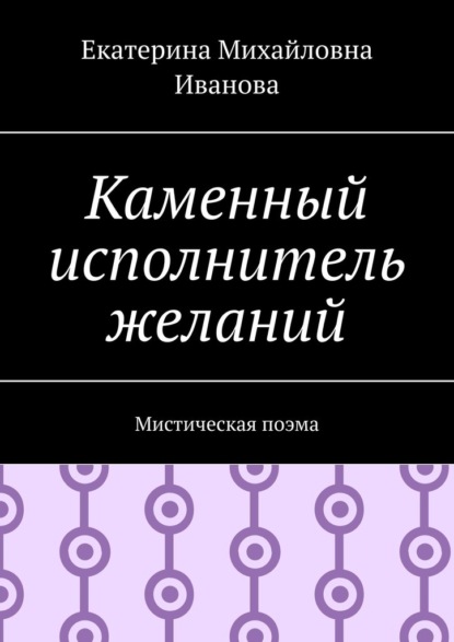 Каменный исполнитель желаний. Мистическая поэма — Екатерина Михайловна Иванова