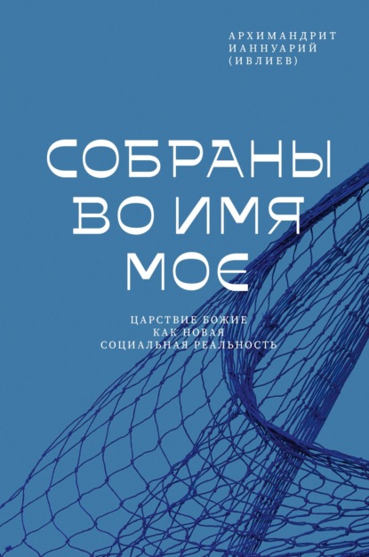 Собраны во Имя Мое. Царствие Божие как новая социальная реальность - Архимандрит Ианнуарий (Ивлиев)