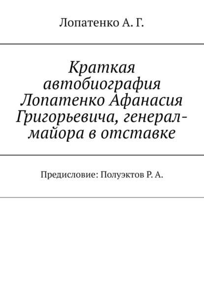 Краткая автобиография Лопатенко Афанасия Григорьевича, генерал-майора в отставке. Предисловие: Полуэктов Р. А. - А. Г. Лопатенко