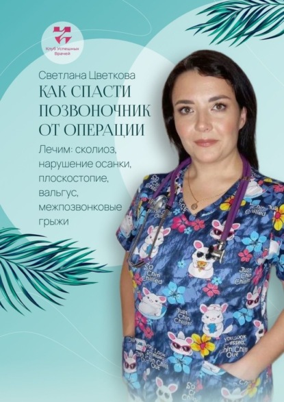 Как спасти позвоночник от операции. Лечим: сколиоз, нарушение осанки, плоскостопие, вальгус, межпозвонковые грыжи — Светлана Альбертовна Цветкова