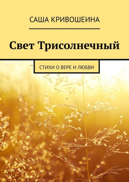 Свет Трисолнечный. Стихи о вере и любви - Саша Кривошеина