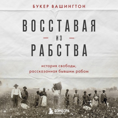 Восставая из рабства. История свободы, рассказанная бывшим рабом - Букер Т. Вашингтон