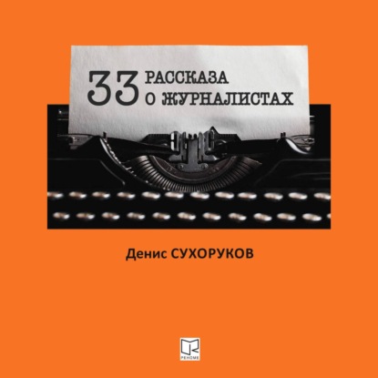 Тридцать три рассказа о журналистах - Денис Борисович Сухоруков