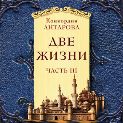 Две жизни. Мистический роман с комментариями. Часть III - Конкордия Антарова