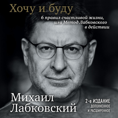 Хочу и буду. 6 правил счастливой жизни или метод Лабковского в действии - Михаил Лабковский