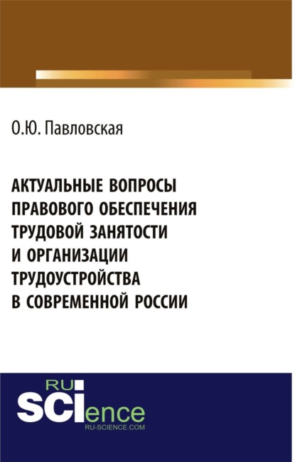 Актуальные вопросы правового обеспечения трудовой занятости и организации трудоустройства в современной России. (Аспирантура, Бакалавриат). Монография. - Ольга Юрьевна Павловская