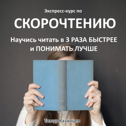 Экспресс-курс по Скорочтению. Научись читать в 3 раза быстрее и понимать лучше - Тимур Казанцев