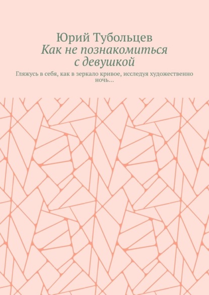 Как не познакомиться с девушкой. Гляжусь в себя, как в зеркало кривое, исследуя художественно ночь… - Юрий Тубольцев