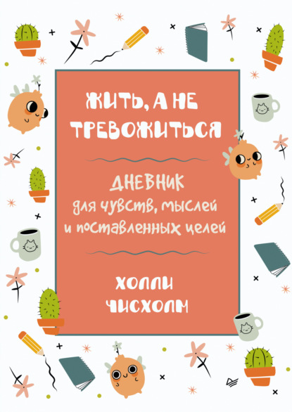 Жить, а не тревожиться. Дневник для чувств, мыслей и поставленных целей - Холли Чисхолм