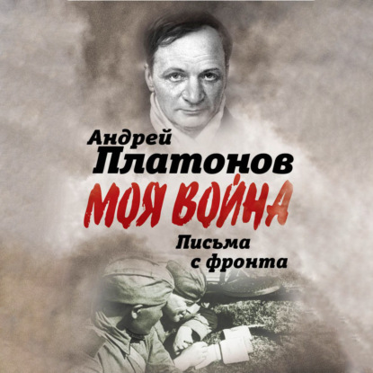 Письма с фронта. «Я видел страшный лик войны». Сборник - Андрей Платонов