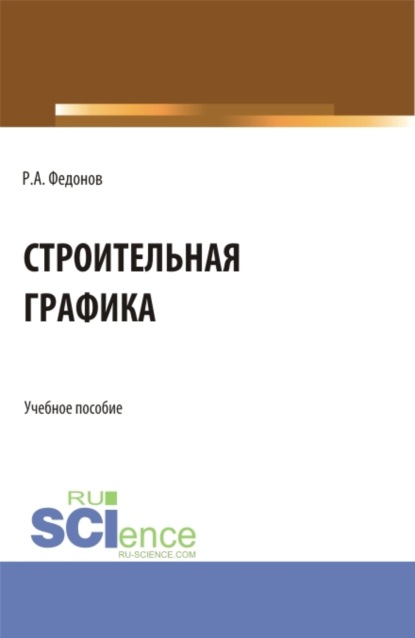 Строительная графика. (Аспирантура, Бакалавриат, Магистратура). Учебное пособие. — Роман Александрович Федонов