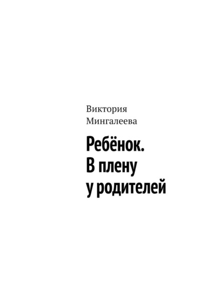 Ребёнок. В плену у родителей — Виктория Мингалеева