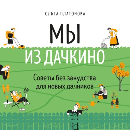 Мы из Дачкино. Советы без занудства для новых дачников - Ольга Платонова