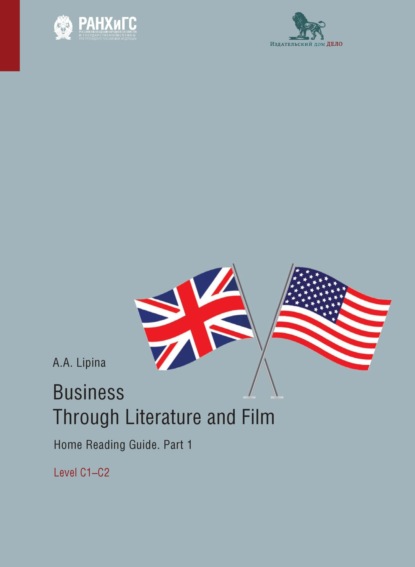 Business Through Literature and Film. Home Reading Guide. Part 1. Level C1–C2. / Бизнес через литературу и кино. Домашнее чтение. Учебное пособие на английском языке. Часть 1. Уровень С1–С2 - А. А. Липина