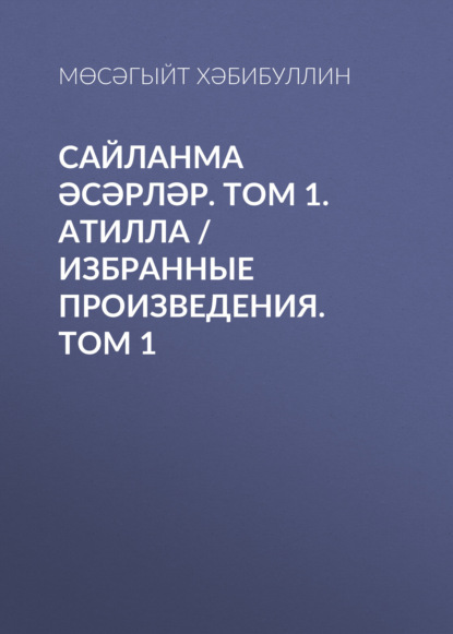 Сайланма әсәрләр. Том 1. Атилла / Избранные произведения. Том 1 — Мусагит Хабибуллин