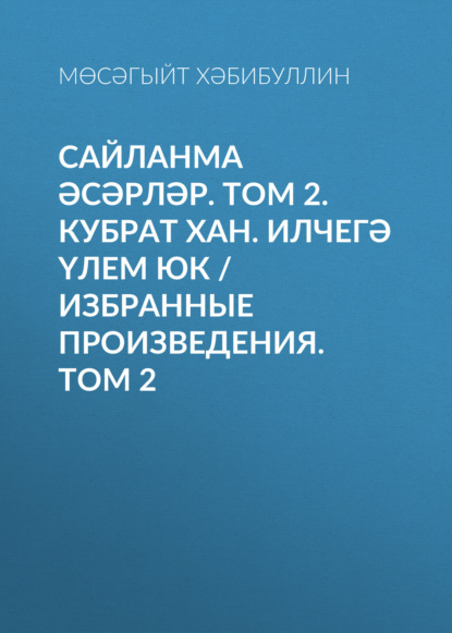 Сайланма әсәрләр. Том 2. Кубрат хан. Илчегә үлем юк / Избранные произведения. Том 2 - Мусагит Хабибуллин