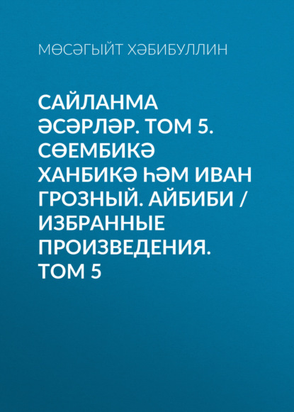 Сайланма әсәрләр. Том 5. Сөембикә ханбикә һәм Иван Грозный. Айбиби / Избранные произведения. Том 5 — Мусагит Хабибуллин