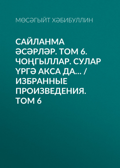 Сайланма әсәрләр. Том 6. Чоңгыллар. Сулар үргә акса да… / Избранные произведения. Том 6 — Мусагит Хабибуллин