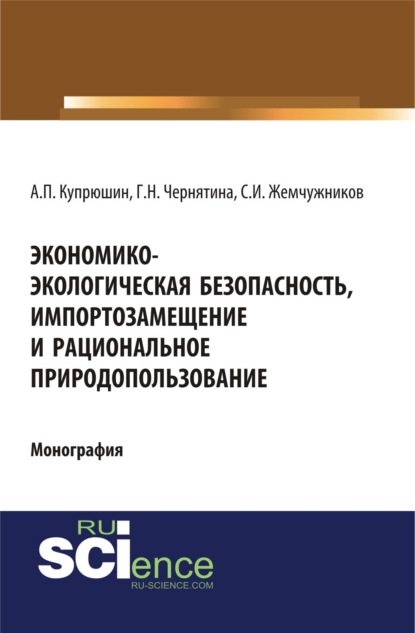 Экономико-экологическая безопасность, импортозамещение и рациональное природопользование. (Аспирантура). (Монография) - Александр Петрович Купрюшин