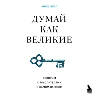 Думай как великие. Говорим с мыслителями о самом важном - Алекс Белл