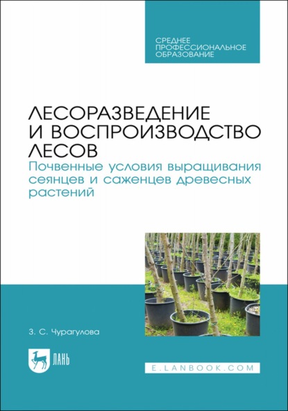 Лесоразведение и воспроизводство лесов. Почвенные условия выращивания сеянцев и саженцев древесных растений. Учебное пособие для СПО - З. С. Чурагулова