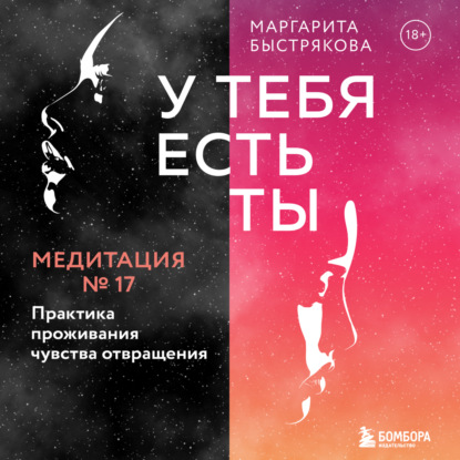 У тебя есть ты. Медитация 17. Практика проживания чувства отвращения - Маргарита Быстрякова