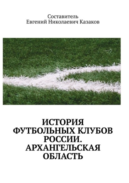 История футбольных клубов России. архангельская область - Евгений Николаевич Казаков