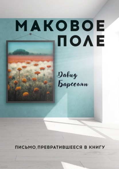 Маковое поле. Письмо, превратившееся в книгу — Давид Барсегян