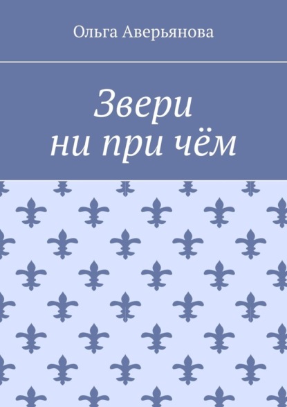 Звери ни при чём — Ольга Аверьянова