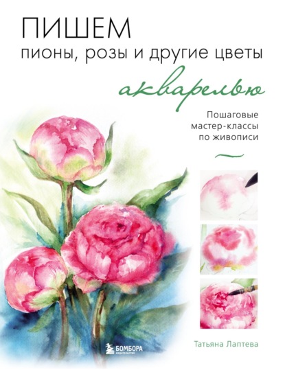 Пишем пионы, розы и другие цветы акварелью. Пошаговые мастер-классы по живописи - Татьяна Лаптева