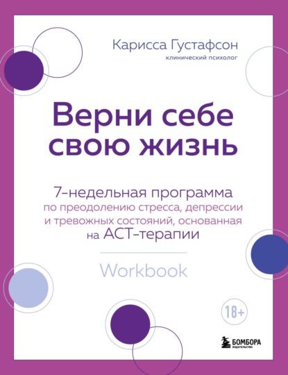 Верни себе свою жизнь. 7-недельная программа по преодолению стресса, депрессии и тревожных состояний, основанная на АСТ-терапии - Карисса Густафсон