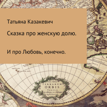 Сказка про Женскую долю. И про Любовь, конечно - Татьяна Александровна Казакевич