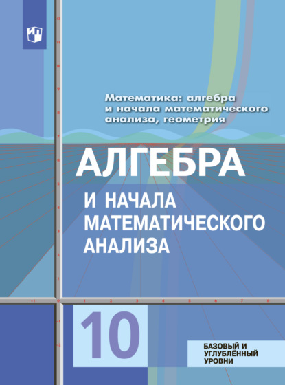 Математика: алгебра и начала математического анализа, геометрия. Алгебра и начала математического анализа 10 класс. Базовый и углублённый уровни - Ю. М. Колягин