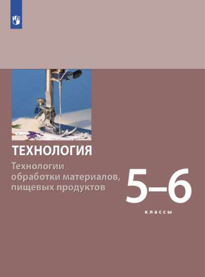 Технология. Технологии обработки материалов, пищевых продуктов. 5-6 класс — С. А. Бешенков