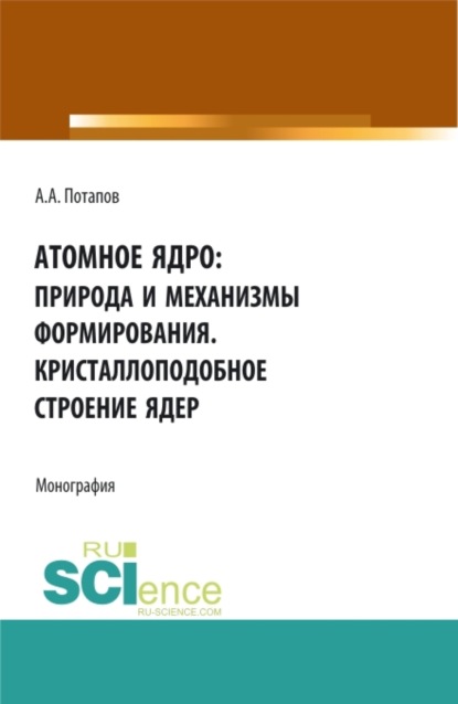 Атомное ядро: природа и механизмы формирования. Кристаллоподобное строение ядер. (Аспирантура, Бакалавриат, Магистратура). Монография. - Алексей Алексеевич Потапов