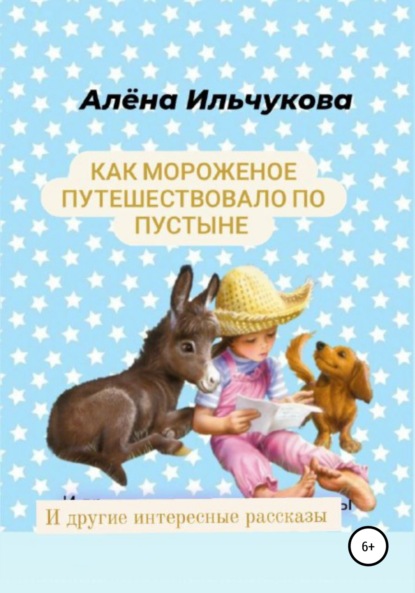 Как мороженое путешествовало по пустыне и другие интересные рассказы - Алёна Сергеевна Ильчукова