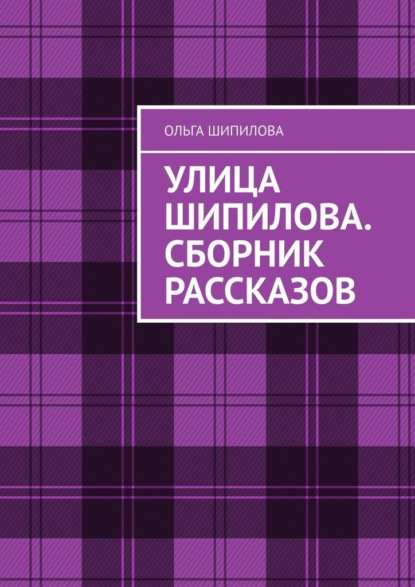 Улица Шипилова. Сборник рассказов — Ольга Шипилова