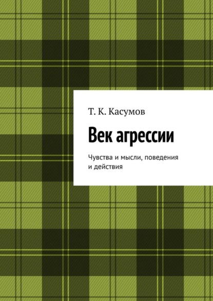 Век агрессии. Чувства и мысли, поведения и действия - Т. К. Касумов