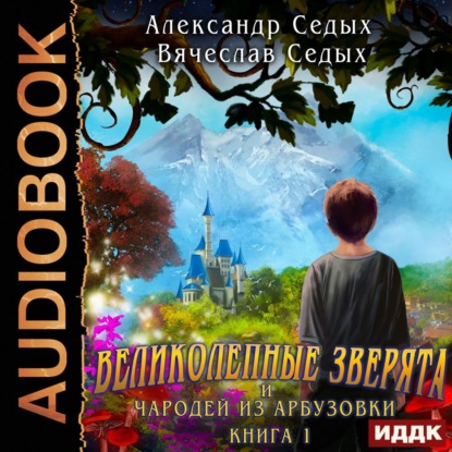 Великолепные зверята и чародей из Арбузовки. Книга 1. Великолепные зверята - Александр Седых