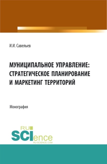 Муниципальное управление:стратегическое планирование и маркетинг территорий. (Бакалавриат, Магистратура). Монография. - Игорь Игоревич Савельев